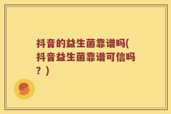 抖音的益生菌靠谱吗(抖音益生菌靠谱可信吗?) 抖音的益生菌靠谱吗(抖音益生菌靠谱可信吗?)