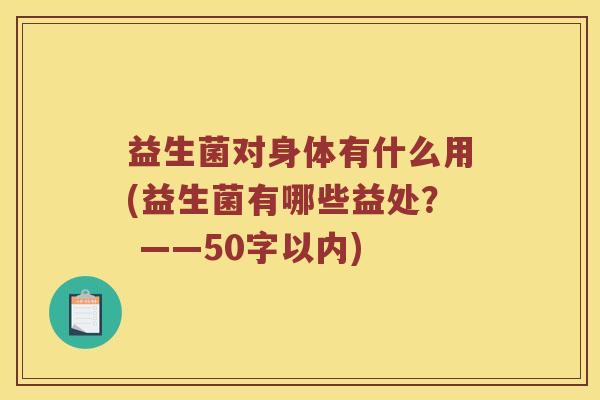 益生菌对身体有什么用(益生菌有哪些益处? ——50字以内) 益生菌对身体有什么用(益生菌有哪些益处? ——50字以内)