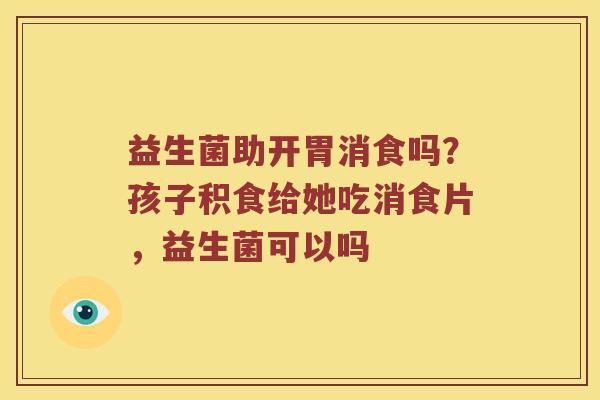 益生菌助开胃消食吗？孩子积食给她吃消食片，益生菌可以吗