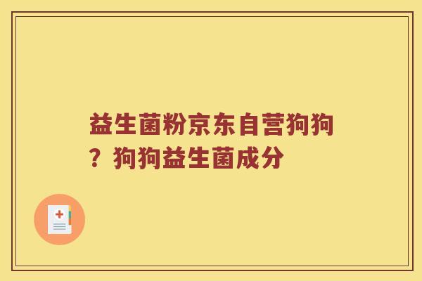 益生菌粉京东自营狗狗?狗狗益生菌成分 益生菌粉京东自营狗狗?狗狗益生菌成分