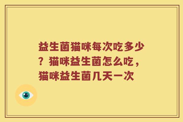益生菌猫咪每次吃多少?猫咪益生菌怎么吃,猫咪益生菌几天一次 益生菌猫咪每次吃多少?猫咪益生菌怎么吃,猫咪益生菌几天一次
