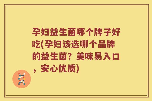 孕妇益生菌哪个牌子好吃(孕妇该选哪个品牌的益生菌？美味易入口，安心优质)