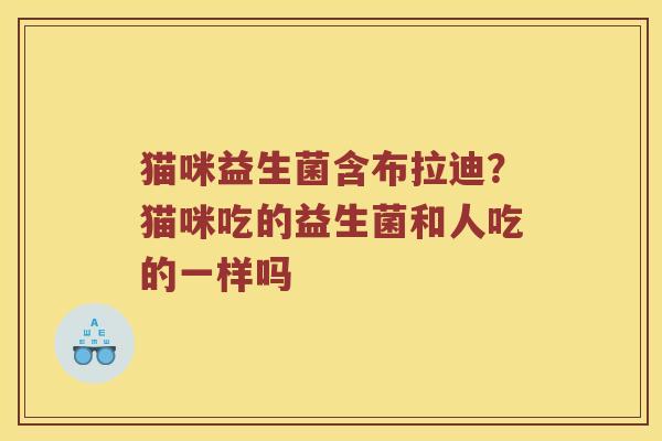 猫咪益生菌含布拉迪？猫咪吃的益生菌和人吃的一样吗