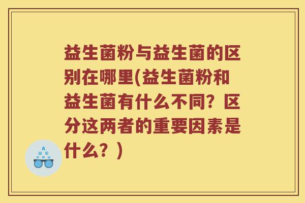 益生菌粉与益生菌的区别在哪里(益生菌粉和益生菌有什么不同？区分这两者的重要因素是什么？)