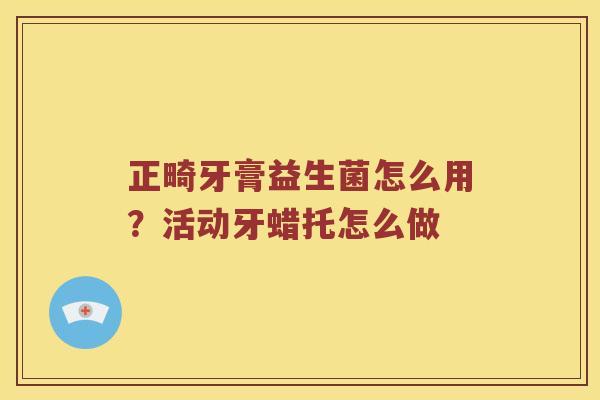 正畸牙膏益生菌怎么用？活动牙蜡托怎么做