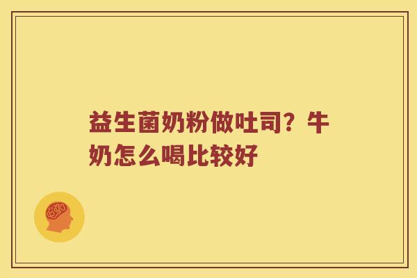 益生菌奶粉做吐司？牛奶怎么喝比较好