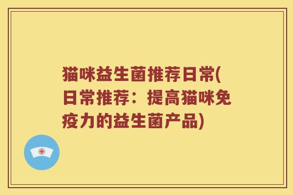 猫咪益生菌推荐日常(日常推荐：提高猫咪免疫力的益生菌产品)