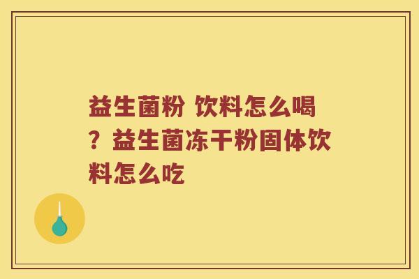 益生菌粉 饮料怎么喝？益生菌冻干粉固体饮料怎么吃