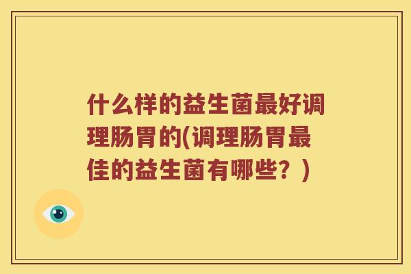 什么样的益生菌好调理肠胃的(调理肠胃佳的益生菌有哪些?) 什么样的益生菌好调理肠胃的(调理肠胃佳的益生菌有哪些?)