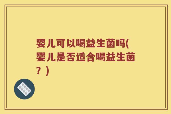 婴儿可以喝益生菌吗(婴儿是否适合喝益生菌？)