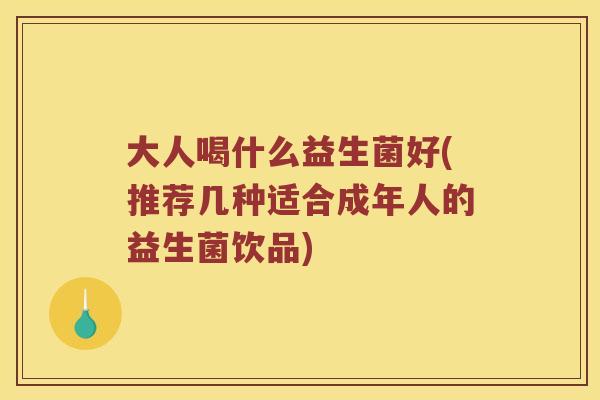 大人喝什么益生菌好(推荐几种适合成年人的益生菌饮品)