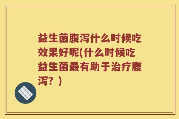 益生菌腹泻什么时候吃效果好呢(什么时候吃益生菌最有助于治疗腹泻？)