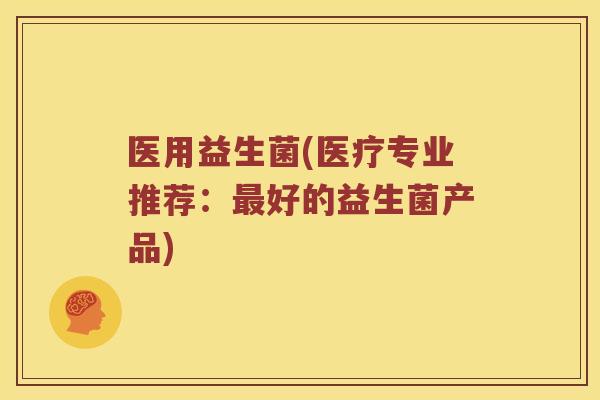 医用益生菌(医疗专业推荐：最好的益生菌产品)