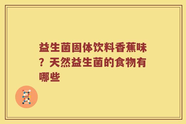 益生菌固体饮料香蕉味?天然益生菌的食物有哪些 益生菌固体饮料香蕉味?天然益生菌的食物有哪些
