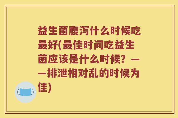 益生菌腹泻什么时候吃最好(最佳时间吃益生菌应该是什么时候？——排泄相对乱的时候为佳)