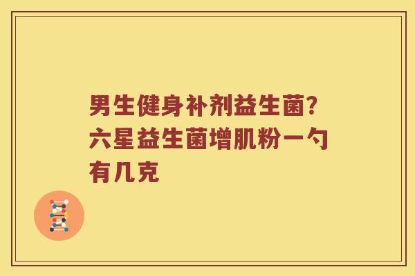 男生健身补剂益生菌？六星益生菌增肌粉一勺有几克