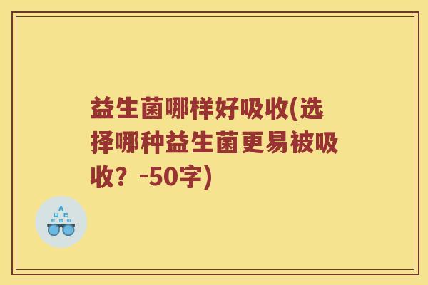 益生菌哪样好吸收(选择哪种益生菌更易被吸收?-50字) 益生菌哪样好吸收(选择哪种益生菌更易被吸收?-50字)