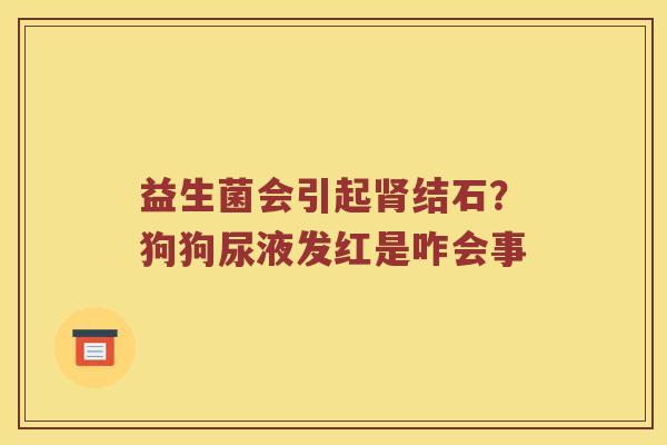 益生菌会引起肾结石？狗狗尿液发红是咋会事