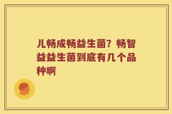 儿畅成畅益生菌？畅智益益生菌到底有几个品种啊
