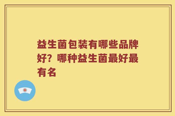 益生菌包装有哪些品牌好？哪种益生菌最好最有名