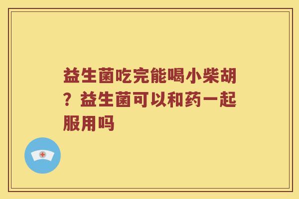 益生菌吃完能喝小柴胡？益生菌可以和药一起服用吗