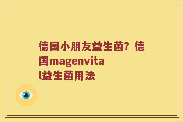 德国小朋友益生菌?德国magenvital益生菌用法 德国小朋友益生菌?德国magenvital益生菌用法