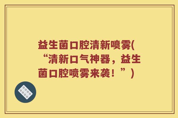 益生菌口腔清新喷雾(“清新口气神器,益生菌口腔喷雾来袭!”) 益生菌口腔清新喷雾(“清新口气神器,益生菌口腔喷雾来袭!”)
