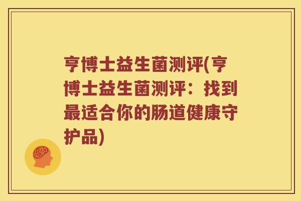 亨博士益生菌测评(亨博士益生菌测评：找到最适合你的肠道健康守护品)