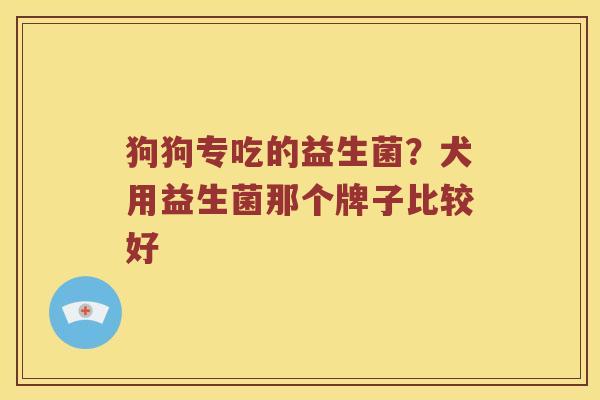 狗狗专吃的益生菌？犬用益生菌那个牌子比较好