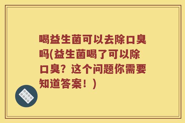 喝益生菌可以去除口臭吗(益生菌喝了可以除口臭？这个问题你需要知道答案！)