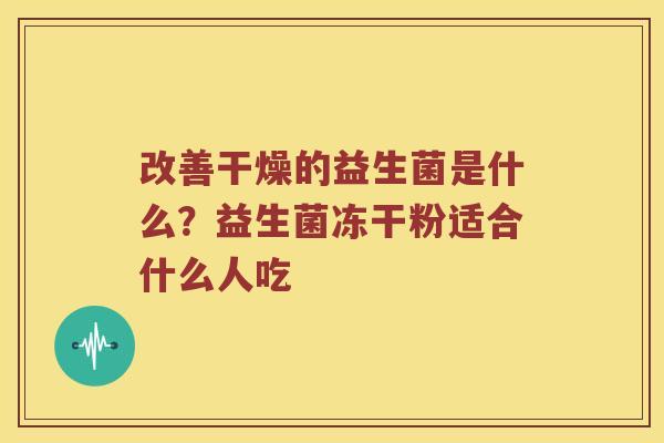 改善干燥的益生菌是什么？益生菌冻干粉适合什么人吃