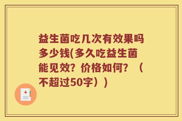 益生菌吃几次有效果吗多少钱(多久吃益生菌能见效?价格如何?(不超过50字)) 益生菌吃几次有效果吗多少钱(多久吃益生菌能见效?价格如何?(不超过50字))