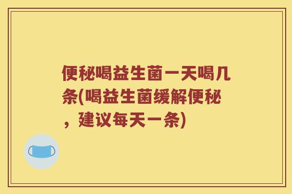 喝益生菌一天喝几条(喝益生菌缓解，建议每天一条)