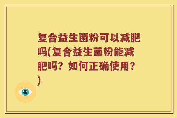 复合益生菌粉可以吗(复合益生菌粉能吗?如何正确使用?) 复合益生菌粉可以吗(复合益生菌粉能吗?如何正确使用?)