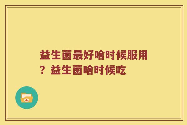 益生菌最好啥时候服用？益生菌啥时候吃