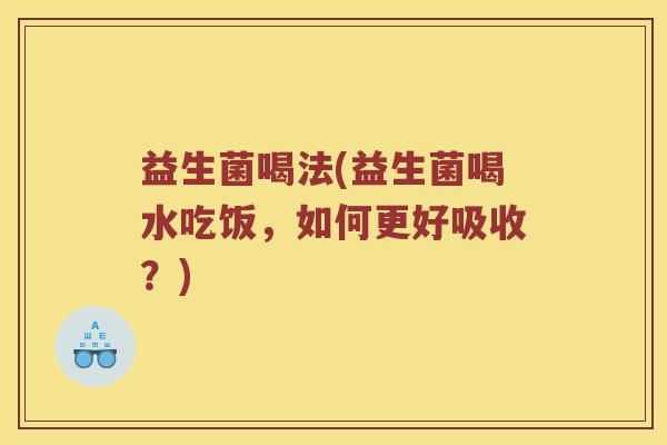 益生菌喝法(益生菌喝水吃饭，如何更好吸收？)