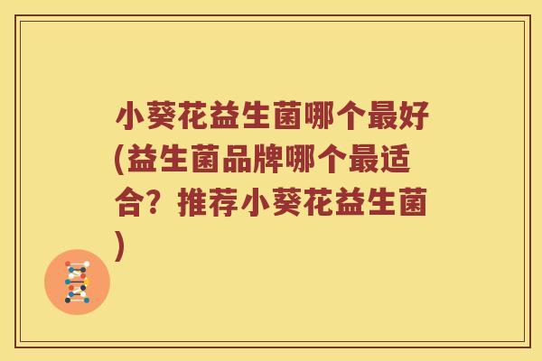 小葵花益生菌哪个最好(益生菌品牌哪个最适合？推荐小葵花益生菌)