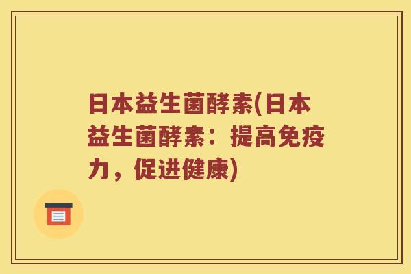 日本益生菌酵素(日本益生菌酵素：提高免疫力，促进健康)