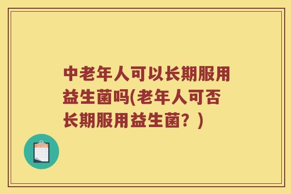 中老年人可以长期服用益生菌吗(老年人可否长期服用益生菌？)