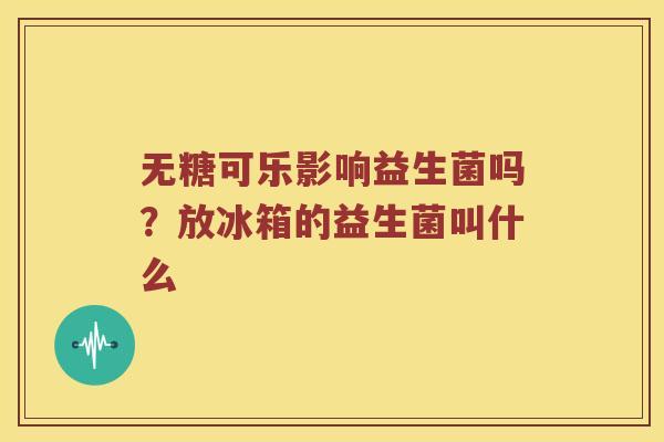 无糖可乐影响益生菌吗?放冰箱的益生菌叫什么 无糖可乐影响益生菌吗?放冰箱的益生菌叫什么