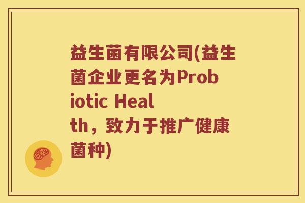 益生菌有限公司(益生菌企业更名为Probiotic Health，致力于推广健康菌种)