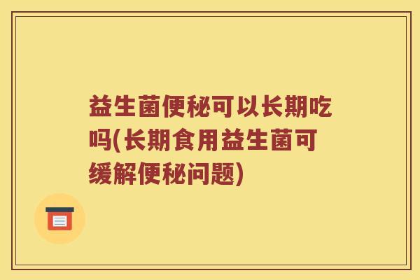 益生菌可以长期吃吗(长期食用益生菌可缓解问题)