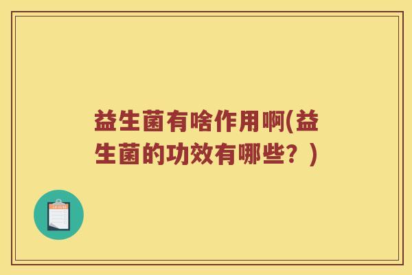 益生菌有啥作用啊(益生菌的功效有哪些？)