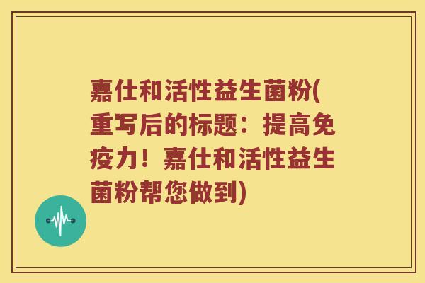 嘉仕和活性益生菌粉(重写后的标题:提高力!嘉仕和活性益生菌粉帮您做到) 嘉仕和活性益生菌粉(重写后的标题:提高力!嘉仕和活性益生菌粉帮您做到)