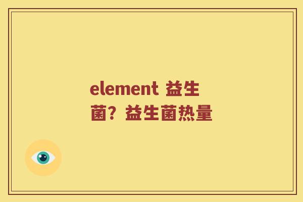 element 益生菌?益生菌热量 element 益生菌?益生菌热量