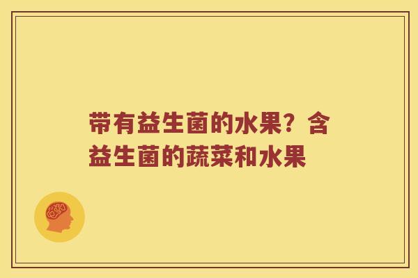 带有益生菌的水果?含益生菌的蔬菜和水果 带有益生菌的水果?含益生菌的蔬菜和水果