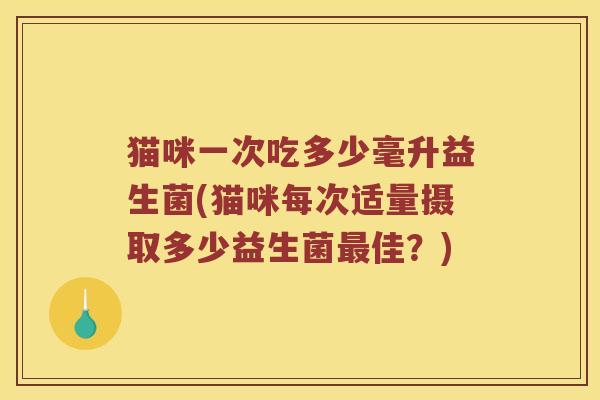 猫咪一次吃多少毫升益生菌(猫咪每次适量摄取多少益生菌佳?) 猫咪一次吃多少毫升益生菌(猫咪每次适量摄取多少益生菌佳?)