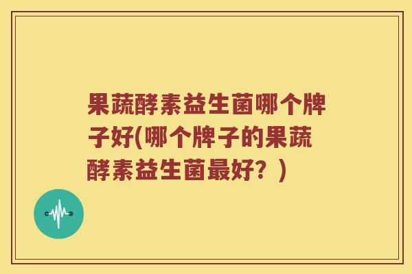 果蔬酵素益生菌哪个牌子好(哪个牌子的果蔬酵素益生菌最好？)