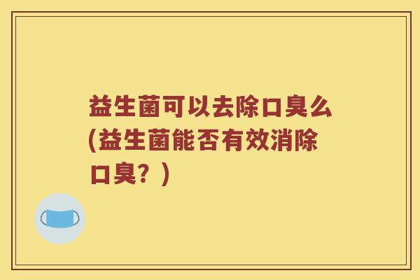 益生菌可以去除口臭么(益生菌能否有效消除口臭？)