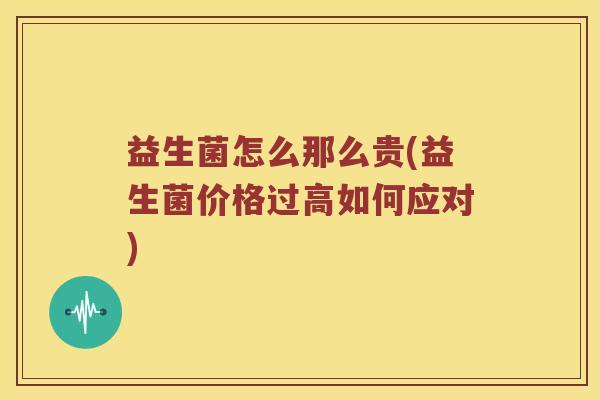 益生菌怎么那么贵(益生菌价格过高如何应对)
